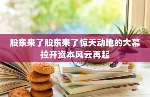 股东来了股东来了惊天动地的大幕拉开资本风云再起