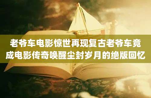 老爷车电影惊世再现复古老爷车竟成电影传奇唤醒尘封岁月的绝版回忆