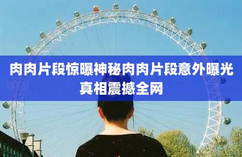 肉肉片段惊曝神秘肉肉片段意外曝光真相震撼全网