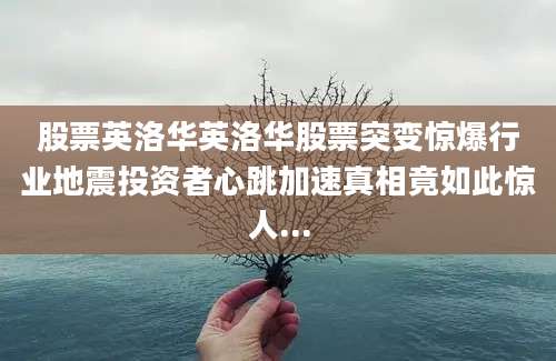 股票英洛华英洛华股票突变惊爆行业地震投资者心跳加速真相竟如此惊人...