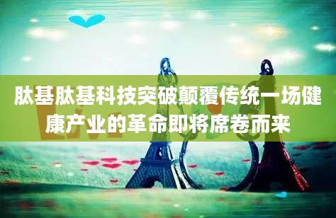肽基肽基科技突破颠覆传统一场健康产业的革命即将席卷而来