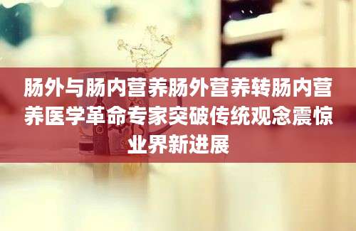 肠外与肠内营养肠外营养转肠内营养医学革命专家突破传统观念震惊业界新进展
