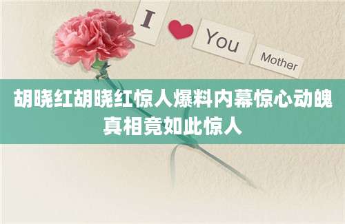 胡晓红胡晓红惊人爆料内幕惊心动魄真相竟如此惊人