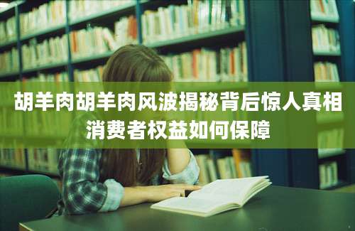 胡羊肉胡羊肉风波揭秘背后惊人真相消费者权益如何保障