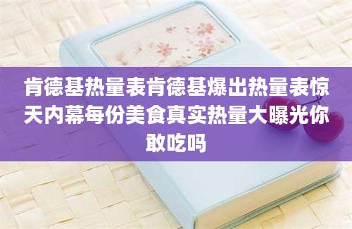 肯德基热量表肯德基爆出热量表惊天内幕每份美食真实热量大曝光你敢吃吗