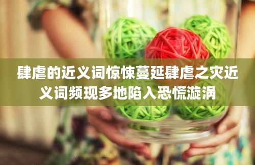 肆虐的近义词惊悚蔓延肆虐之灾近义词频现多地陷入恐慌漩涡
