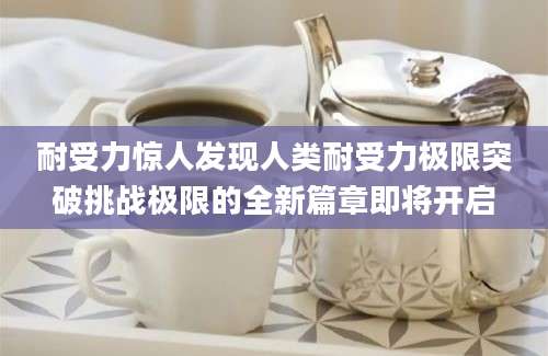 耐受力惊人发现人类耐受力极限突破挑战极限的全新篇章即将开启