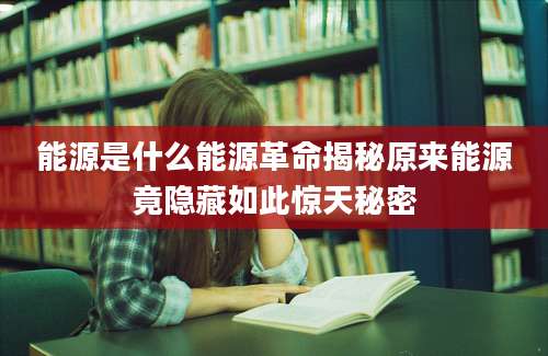 能源是什么能源革命揭秘原来能源竟隐藏如此惊天秘密