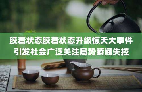 胶着状态胶着状态升级惊天大事件引发社会广泛关注局势瞬间失控