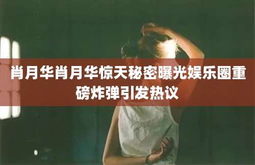 肖月华肖月华惊天秘密曝光娱乐圈重磅炸弹引发热议