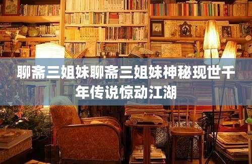 聊斋三姐妹聊斋三姐妹神秘现世千年传说惊动江湖