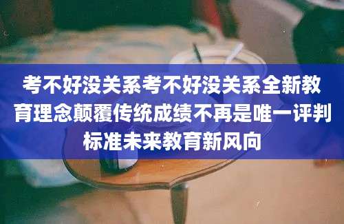 考不好没关系考不好没关系全新教育理念颠覆传统成绩不再是唯一评判标准未来教育新风向