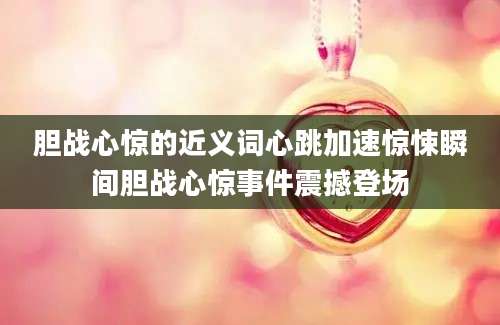 胆战心惊的近义词心跳加速惊悚瞬间胆战心惊事件震撼登场