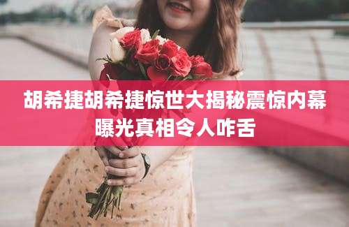胡希捷胡希捷惊世大揭秘震惊内幕曝光真相令人咋舌