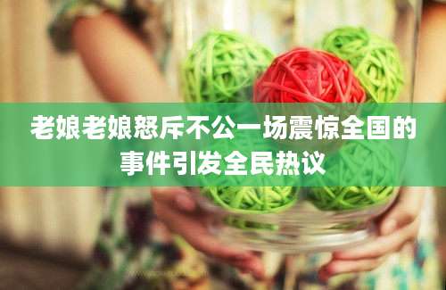 老娘老娘怒斥不公一场震惊全国的事件引发全民热议