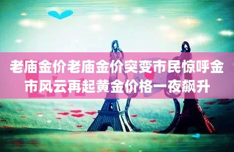 老庙金价老庙金价突变市民惊呼金市风云再起黄金价格一夜飙升