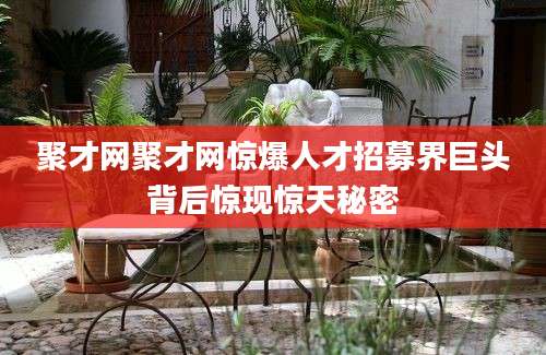 聚才网聚才网惊爆人才招募界巨头背后惊现惊天秘密