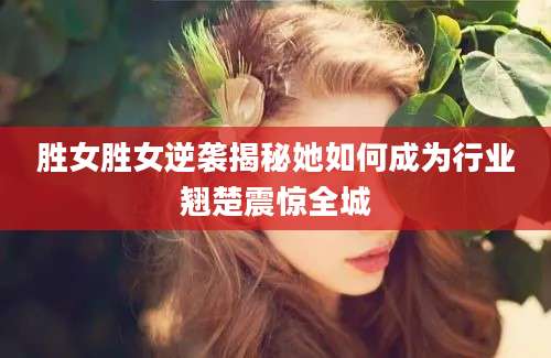 胜女胜女逆袭揭秘她如何成为行业翘楚震惊全城