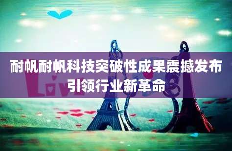 耐帆耐帆科技突破性成果震撼发布引领行业新革命