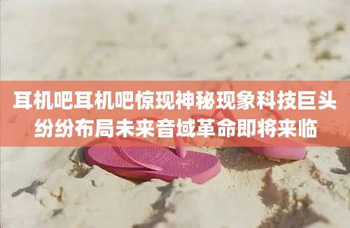 耳机吧耳机吧惊现神秘现象科技巨头纷纷布局未来音域革命即将来临