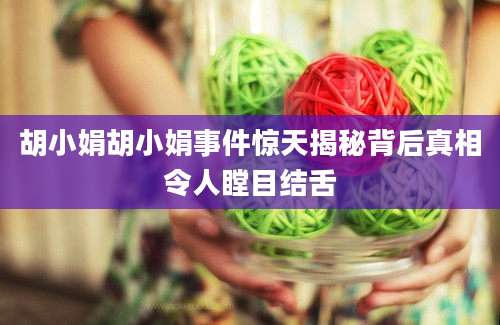 胡小娟胡小娟事件惊天揭秘背后真相令人瞠目结舌