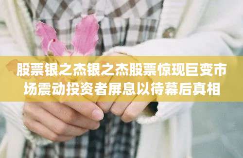 股票银之杰银之杰股票惊现巨变市场震动投资者屏息以待幕后真相