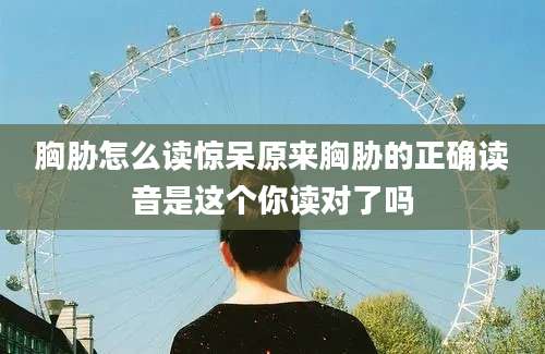 胸胁怎么读惊呆原来胸胁的正确读音是这个你读对了吗