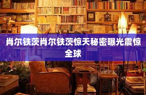 肖尔铁茨肖尔铁茨惊天秘密曝光震惊全球