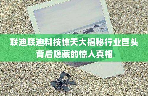 联迪联迪科技惊天大揭秘行业巨头背后隐藏的惊人真相