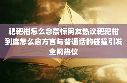 耙耙柑怎么念震惊网友热议耙耙柑到底怎么念方言与普通话的碰撞引发全网热议