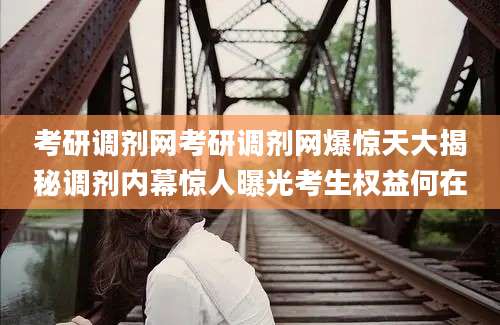 考研调剂网考研调剂网爆惊天大揭秘调剂内幕惊人曝光考生权益何在