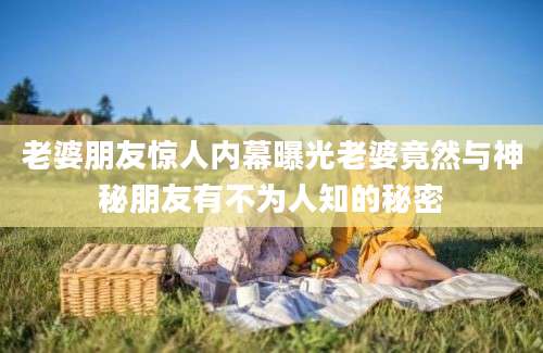 老婆朋友惊人内幕曝光老婆竟然与神秘朋友有不为人知的秘密
