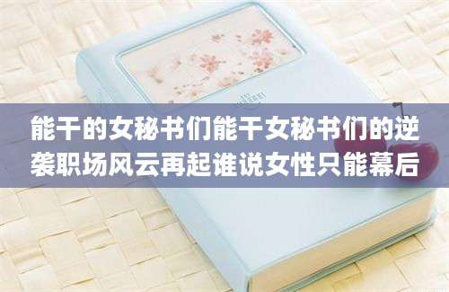 能干的女秘书们能干女秘书们的逆袭职场风云再起谁说女性只能幕后