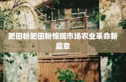肥田粉肥田粉惊现市场农业革命新篇章