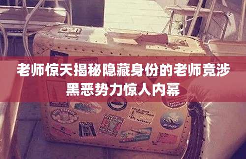 老师惊天揭秘隐藏身份的老师竟涉黑恶势力惊人内幕