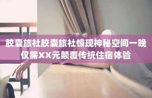胶囊旅社胶囊旅社惊现神秘空间一晚仅需XX元颠覆传统住宿体验