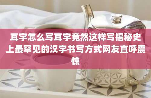 耳字怎么写耳字竟然这样写揭秘史上最罕见的汉字书写方式网友直呼震惊