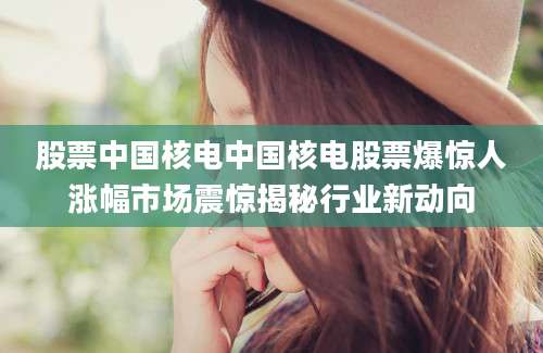 股票中国核电中国核电股票爆惊人涨幅市场震惊揭秘行业新动向