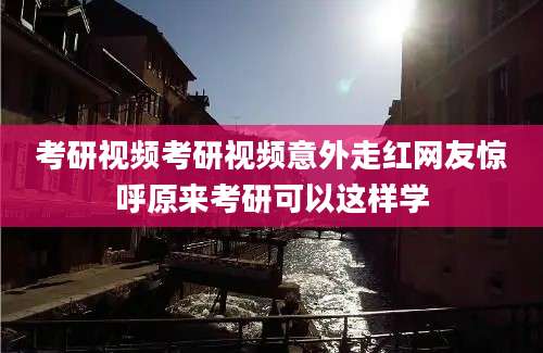 考研视频考研视频意外走红网友惊呼原来考研可以这样学