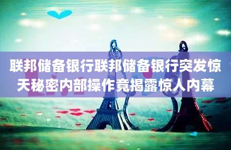 联邦储备银行联邦储备银行突发惊天秘密内部操作竟揭露惊人内幕