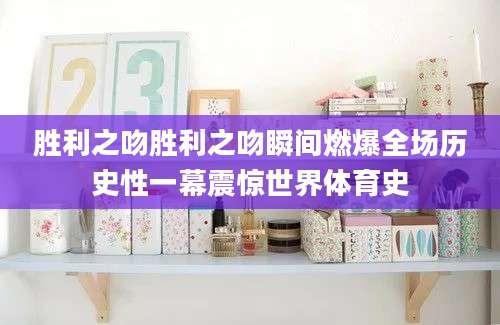 胜利之吻胜利之吻瞬间燃爆全场历史性一幕震惊世界体育史