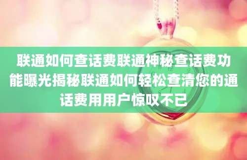 联通如何查话费联通神秘查话费功能曝光揭秘联通如何轻松查清您的通话费用用户惊叹不已