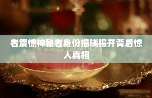 者震惊神秘者身份揭晓揭开背后惊人真相