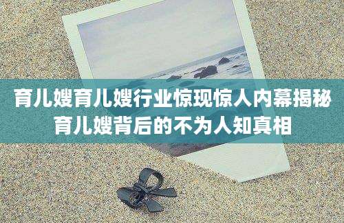 育儿嫂育儿嫂行业惊现惊人内幕揭秘育儿嫂背后的不为人知真相
