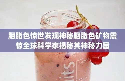 胭脂色惊世发现神秘胭脂色矿物震惊全球科学家揭秘其神秘力量