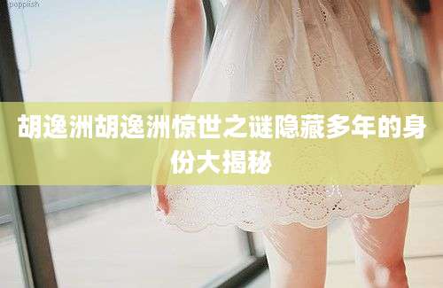 胡逸洲胡逸洲惊世之谜隐藏多年的身份大揭秘
