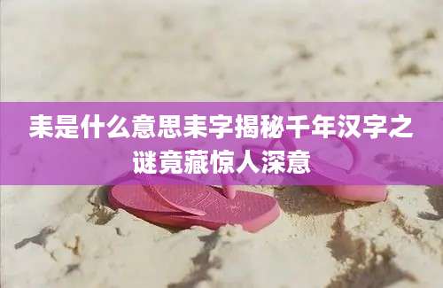 耒是什么意思耒字揭秘千年汉字之谜竟藏惊人深意