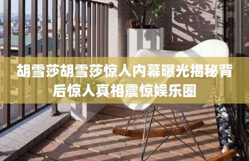 胡雪莎胡雪莎惊人内幕曝光揭秘背后惊人真相震惊娱乐圈
