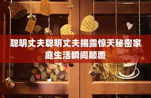 聪明丈夫聪明丈夫揭露惊天秘密家庭生活瞬间颠覆