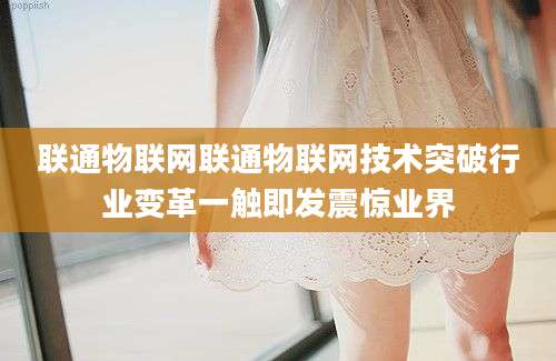 联通物联网联通物联网技术突破行业变革一触即发震惊业界
